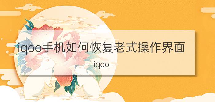 iqoo手机如何恢复老式操作界面 iqoo neo5进水了开不了机怎么办？